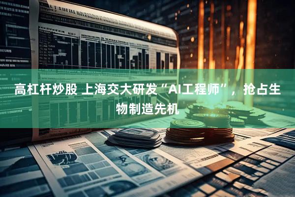 高杠杆炒股 上海交大研发“AI工程师”，抢占生物制造先机
