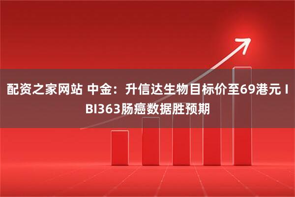 配资之家网站 中金：升信达生物目标价至69港元 IBI363肠癌数据胜预期