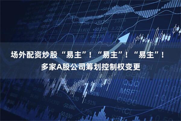 场外配资炒股 “易主”！“易主”！“易主”！ 多家A股公司筹划控制权变更
