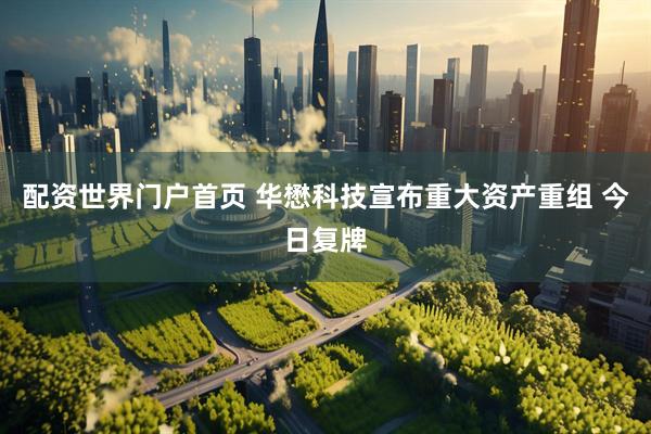 配资世界门户首页 华懋科技宣布重大资产重组 今日复牌