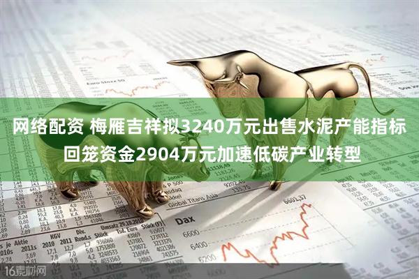 网络配资 梅雁吉祥拟3240万元出售水泥产能指标 回笼资金2904万元加速低碳产业转型